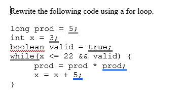 Rewrite the following code using a for loop.
long prod = 5;
int x = 3;
boolean valid = true;
while (x <= 22 && valid) {
prod
prod * prod;
x = x + 5;
}

