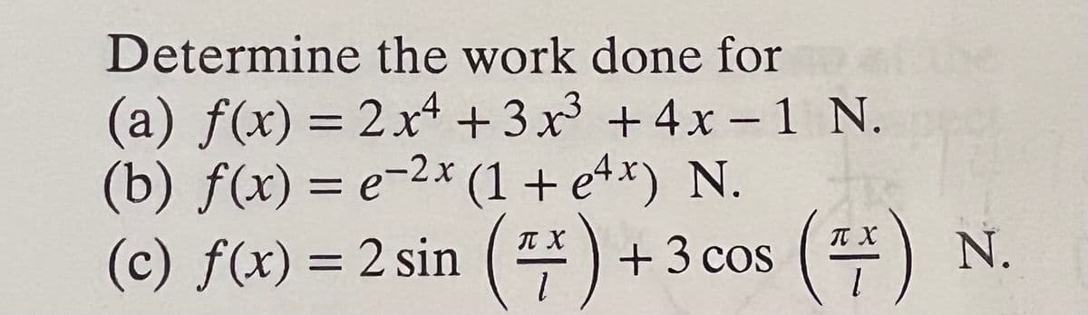 Determine the work done for
(a) f(x) = 2x +3x +4x -1 N.
(b) f(x) = e-2* (1 + e4x) N.
(c) f(x) = 2 sin (쪽)
IT X
IT X
+3 cos
N.
