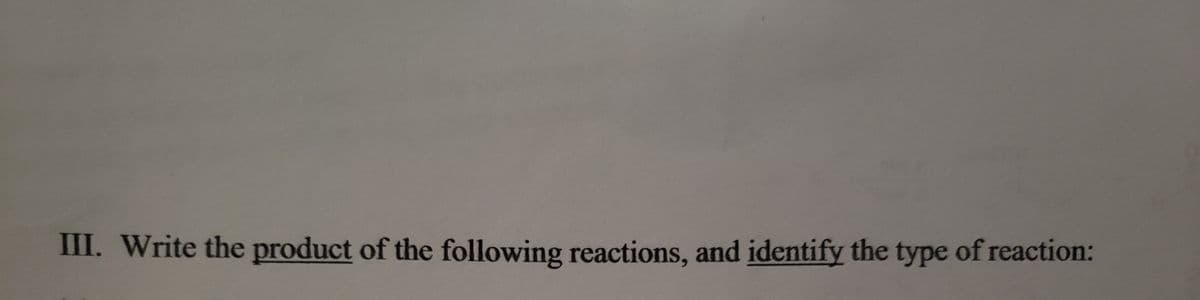 III. Write the product of the following reactions, and identify the type of reaction:
