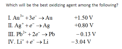 Which will be the best oxidizing agent among the following?
3+
I. Au +3e →→ Au
+1.50 V
II. Age
Ag
+0.80 V
III. Pb2+ + 2e →→ Pb
-0.13 V
IV. Li + e → Li
-3.04 V