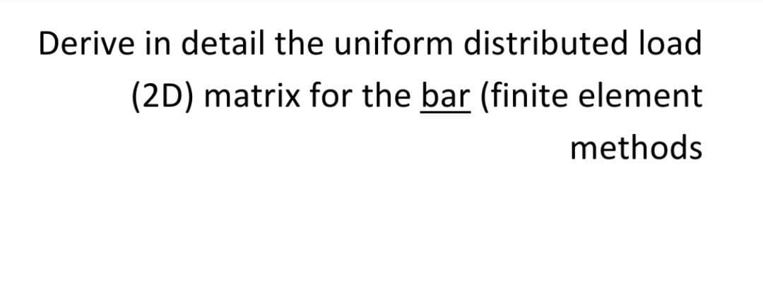 Derive in detail the uniform distributed load
(2D) matrix for the bar (finite element
methods
