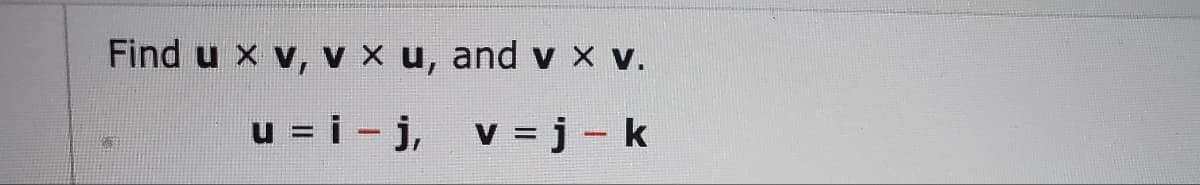 Find u x v, v × u, and v × V.
-
u = i − j,
v=j-k