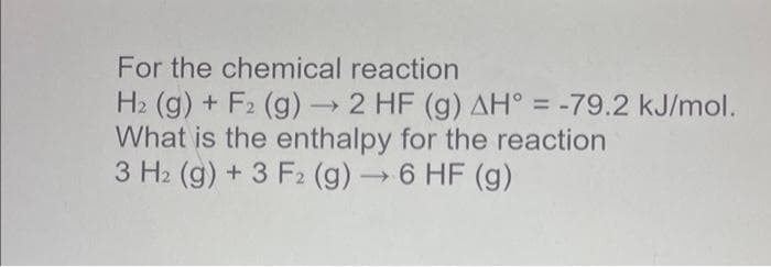 For the chemical reaction
H₂ (g) + F2 (g) →→ 2 HF (g) AH = -79.2 kJ/mol.
What is the enthalpy for the reaction
3 H₂ (g) + 3 F2 (g) → 6 HF (g)