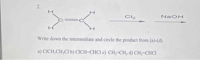 2.
27-2
Write down the intermediate and circle the product from (a)-(d).
a) CICH₂CH₂Cl b) CICH=CHC1 c) CH₂=CH₂ d) CH₂ CHCI
Cl₂
NaOH