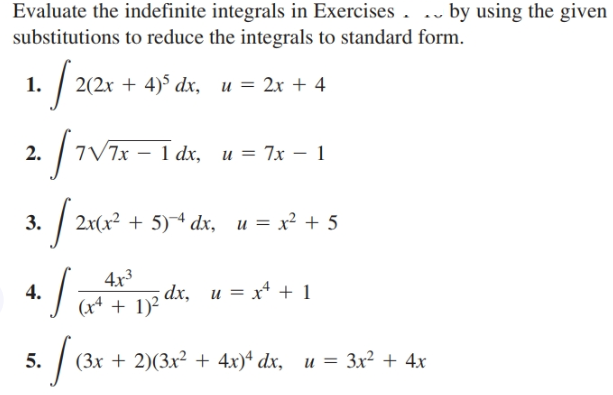 Evaluate the indefinite integrals in Exercises . .. by using the given
substitutions to reduce the integrals to standard form.
(2x + 4)5 dx, u = 2x + 4
1.
7х — 1 dx, и %3D 7x — 1
2.
/ 20°
2x(x² + 5)¬ª dx, u = x² + 5
3.
4x3
dx, и — х4 +1
(xª + 1)²
4.
(Зх + 2)(3x2 + 4x)4 dx, и 3 Зх2 + 4х
5.
