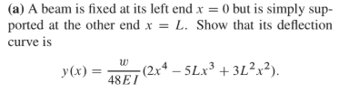 (a) A beam is fixed at its left end x = 0 but is simply sup-
ported at the other end x = L. Show that its deflection
curve is
y(x)
- (2x4 – 5Lx³ + 3L²+²).
48 EI
