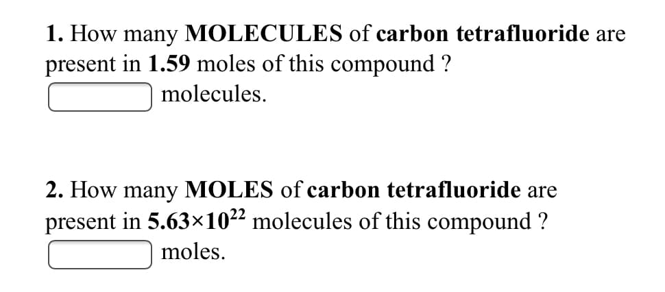 1. How many MOLECULES of carbon tetrafluoride are
present in 1.59 moles of this compound ?
molecules.
2. How many MOLES of carbon tetrafluoride are
present in 5.63×10²² molecules of this compound ?
moles.
