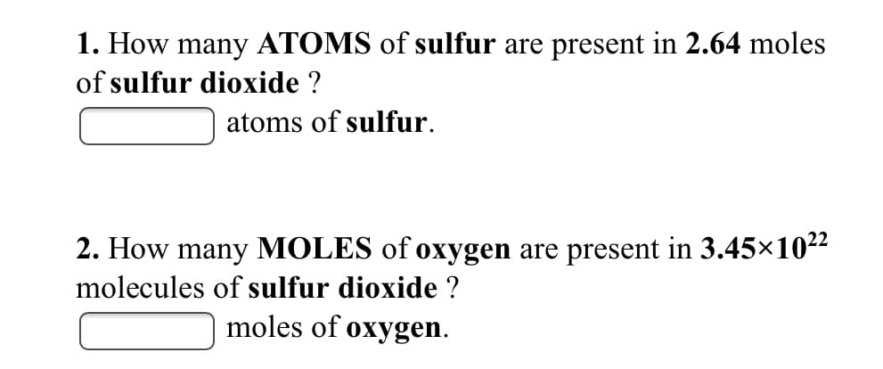 1. How many ATOMS of sulfur are present in 2.64 moles
of sulfur dioxide ?
atoms of sulfur.
2. How many MOLES of oxygen are present in 3.45×1022
molecules of sulfur dioxide ?
moles of oxygen.
