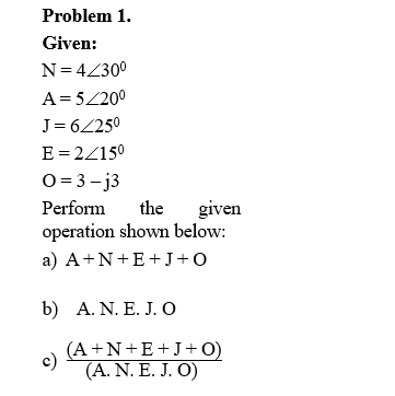 Problem 1.
Given:
N= 4Z30°
A= 5Z20°
J= 6250
E = 2/150
O = 3 - j3
Perform
given
operation shown below:
the
a) A+N+E+J+O
b) A. N. E. J. O
(A+N+E+J+ O)
c)
(Α.Ν. Ε.Ο
