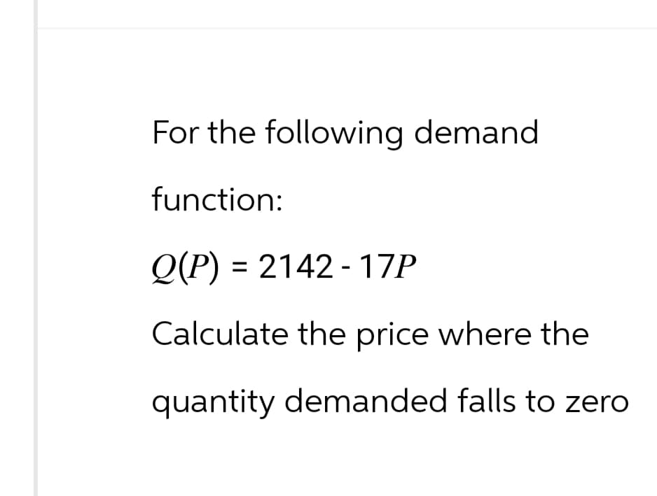 For the following demand.
function:
Q(P) 2142-17P
=
Calculate the price where the
quantity demanded falls to zero