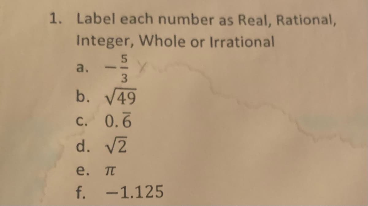 1. Label each number as Real, Rational,
Integer, Whole or Irrational
a.
--
b. V49
C. 0.6
d. V2
e. п
f. -1.125
5/3

