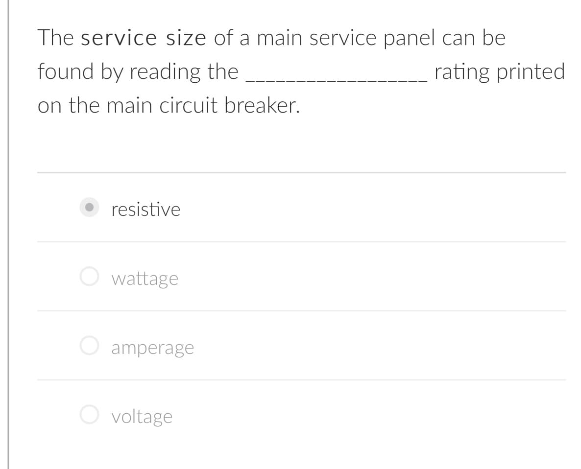 The service size of a main service panel can be
rating printed
found by reading the
on the main circuit breaker.
resistive
O wattage
O amperage
O voltage
