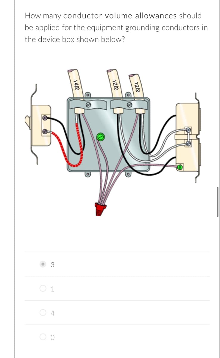 How many conductor volume allowances should
be applied for the equipment grounding conductors in
the device box shown below?
3
O 1
4
12/2
12/2
14/2

