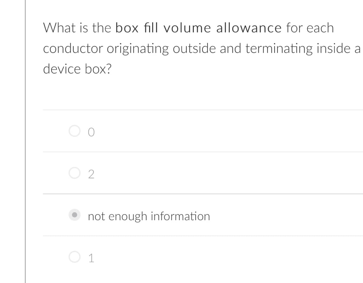 What is the box fill volume allowance for each
conductor originating outside and terminating inside a
device box?
O 2
• not enough information
O 1
