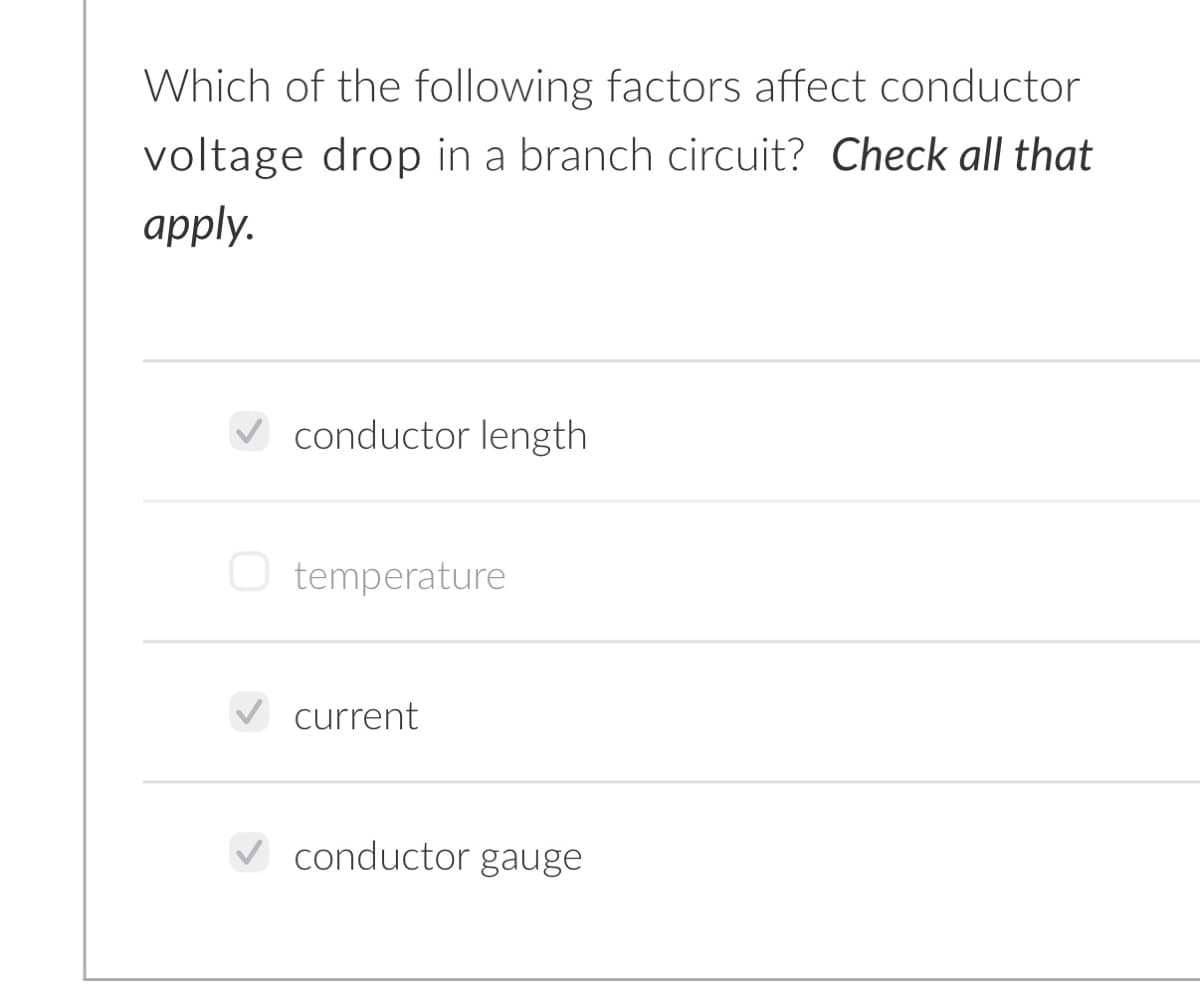Which of the following factors affect conductor
voltage drop in a branch circuit? Check all that
apply.
V conductor length
O temperature
V current
conductor gauge
