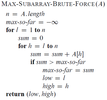 MAX-SUBARRAY-BRUTE-FORCE (A)
n = A.length
max-so-far
88
for 1 to n
sum = 0
for h=1 to n
sum = sum + A[h]
if sum > max-so-far
max-so-far sum
low = 1
high = h
return (low, high)
=