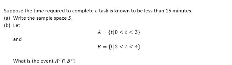 Suppose the time required to complete a task is known to be less than 15 minutes.
(a) Write the sample space S.
(b) Let
and
What is the event A n Bº?
A = {t|0 < t <3}
B = {t|2 < t < 4}