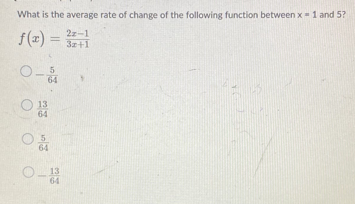What is the average rate of change of the following function between x = 1 and 5?
2x-1
f (x) =
3x+1
64
13
64
64
13
64
