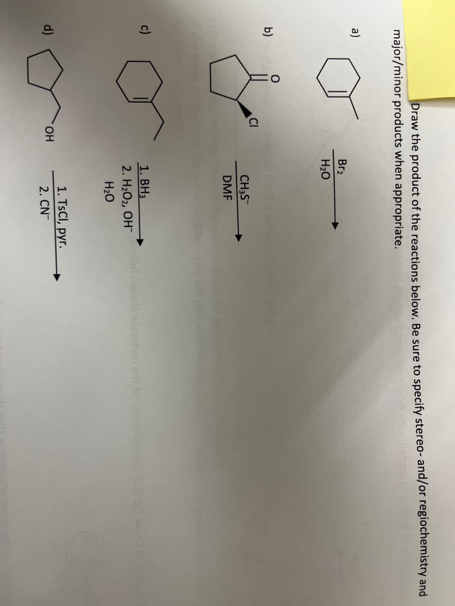 Draw the product of the reactions below. Be sure to specify stereo- and/or regiochemistry and
major/minor products when appropriate.
a)
b)
O
CI
OH
Br₂
H₂O
CH3S™
DMF
1. BH3
2. H₂O2, OH™
H₂O
oled nworla eluastom ent to
1. TsCl, pyr.
2. CN