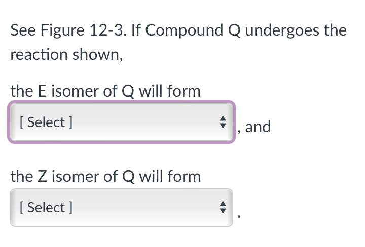 See Figure 12-3. If Compound Q undergoes the
reaction shown,
the E isomer of Q will form
[Select]
the Z isomer of Q will form
[Select]
and