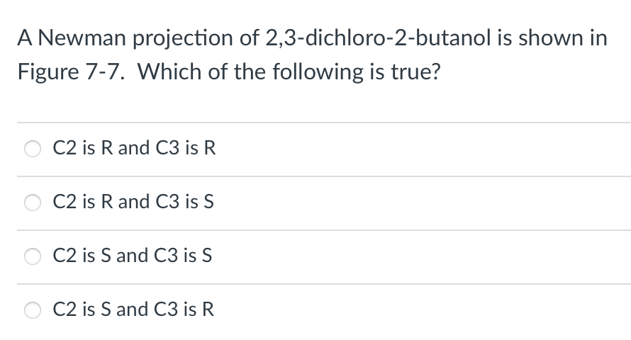 A Newman projection of 2,3-dichloro-2-butanol is shown in
Figure 7-7. Which of the following is true?
C2 is R and C3 is R
C2 is R and C3 is S
C2 is S and C3 is S
C2 is S and C3 is R