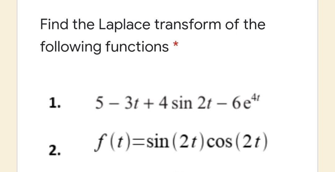 Find the Laplace transform of the
following functions
1.
5 – 3t + 4 sin 2t – 6e“
f (t)=sin(2t)cos (2t)
2.
