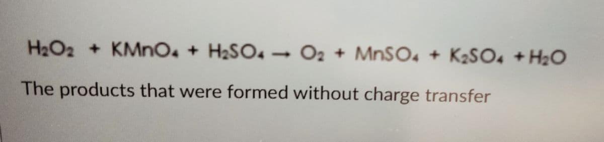 H2O2 + KMNO. + H2SO4→
O2 + MNSO4 + K2SO4 +H2O
The products that were formed without charge transfer
