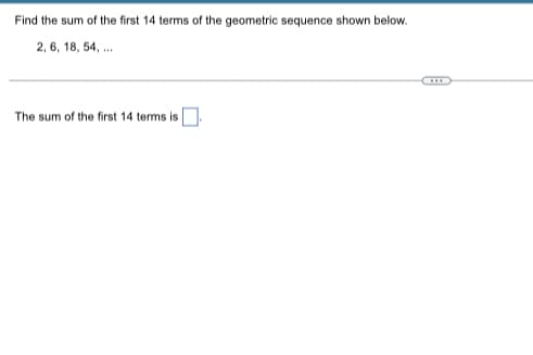 Find the sum of the first 14 terms of the geometric sequence shown below.
2, 6, 18, 54,...
The sum of the first 14 terms is