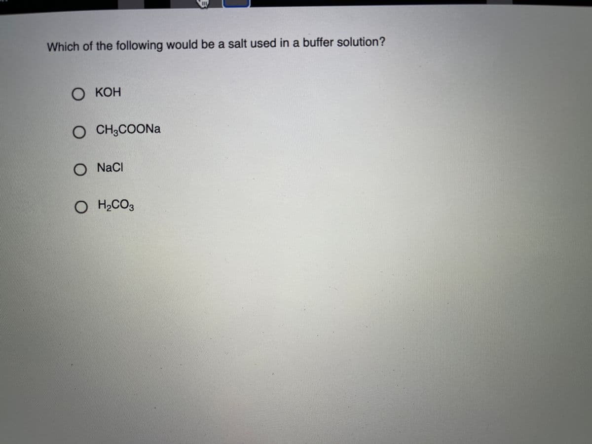 Which of the following would be a salt used in a buffer solution?
о кОн
O CH3COONA
O NaCl
O H,CO3
