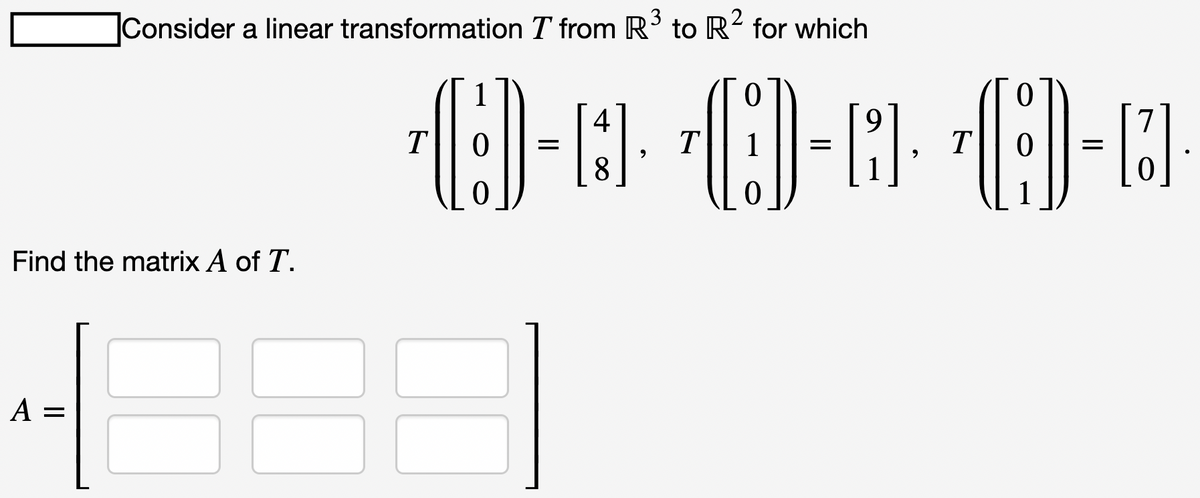 Consider a linear transformation T from R³ to R²2 for which
Find the matrix A of T.
A =
4
9
T
0-0 0-0 0-0
T
T
=
8
2
9