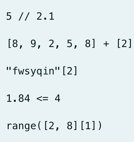 5 // 2.1
[8, 9, 2, 5, 8] + [2]
"fwsyqin" [2]
1.84 <= 4
range([2, 8] [1])