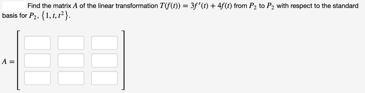 Find the matrix A of the linear transformation T(f(t)) = 3ƒ'(t) + 4f(t) from P₂ to P₂ with respect to the standard
basis for P2, {1, t, t²}.
A =