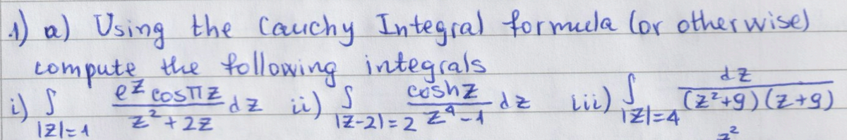 (1) a) Using the Cauchy Integral formula (or otherwise)
compute the following integrals
S
dz
iii) S (2²+9) (z+9)
i) S
121=1
z²²+2Z
ez COSTIz dz ii) {
coshz
12-2)=224-1
-dz lui)
121=4
2
2