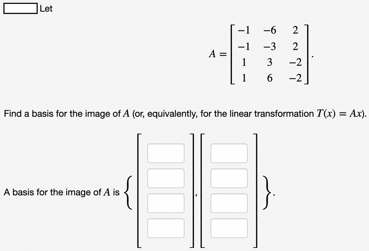 Let
A =
A basis for the image of A is
-1
−1
1
1
-6
-3
3
6
2
2
-2
-2
Find a basis for the image of A (or, equivalently, for the linear transformation T(x) = Ax).