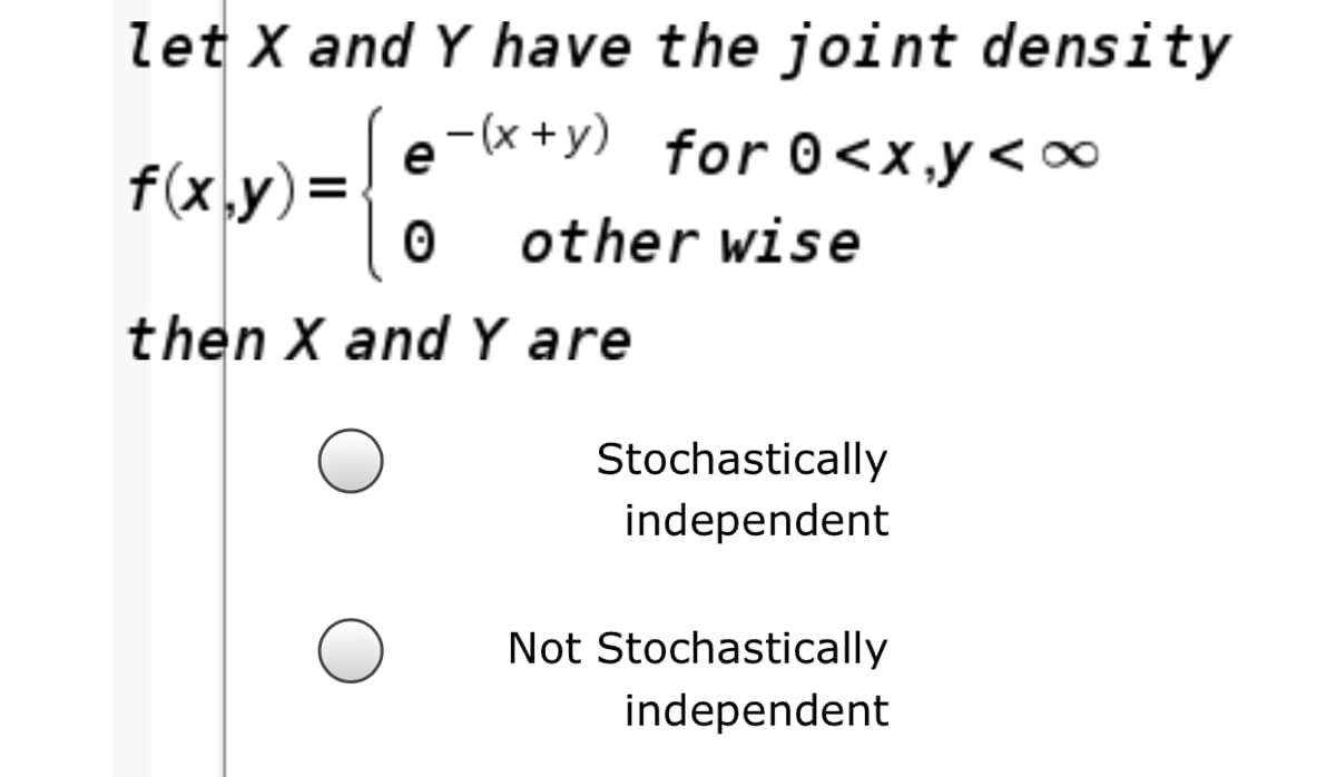 let X and Y have the joint density
-(* +y) for 0<x ,y <∞
e
f(x,y)=
other wise
then X and Y are
Stochastically
independent
Not Stochastically
independent
