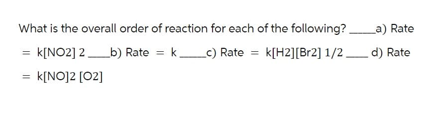 What is the overall order of reaction for each of the following? ________a) Rate
k[NO2] 2__b) Rate
c) Rate = k[H2] [Br2] 1/2______ d) Rate
k[NO]2 [02]
=
=
=
k