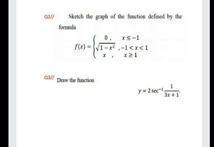 Q2//
Sketch the graph of the function defined by the
formula
0 ,
x<-1
f(x) =
1-x2 ,-1<x <1
x21
Q3//
Draw the function
1
y = 2 sec-1
3x +1
