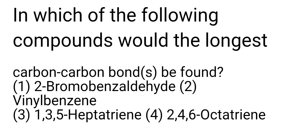 In which of the following
compounds would the longest
carbon-carbon bond(s) be found?
(1) 2-Bromobenzaldehyde (2)
Vinylbenzene
(3) 1,3,5-Heptatriene (4) 2,4,6-Octatriene

