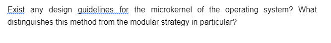 Exist any design guidelines for the microkernel of the operating system? What
distinguishes this method from the modular strategy in particular?