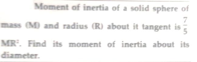 Moment of inertia of a solid sphere of
7
mass (M) and radius (R) about it tangent is
5
MR². Find its moment of inertia about its
diameter.
