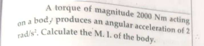 A torque of magnitude 2000 Nm acting
on a body produces an angular acceleration of 2
rad/s². Calculate the M. I. of the body.