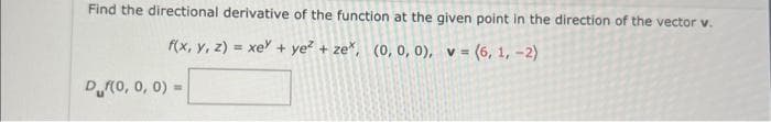 Find the directional derivative of the function at the given point in the direction of the vector v.
f(x, y, z) = xey + ye² + zex, (0, 0, 0), v = (6, 1, -2)
D(0, 0, 0) =