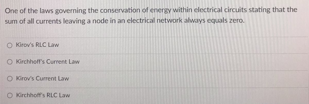 One of the laws governing the conservation of energy within electrical circuits stating that the
sum of all currents leaving a node in an electrical network always equals zero.
Kirov's RLC Law
Kirchhoff's Current Law
Kirov's Current Law
Kirchhoff's RLC Law
