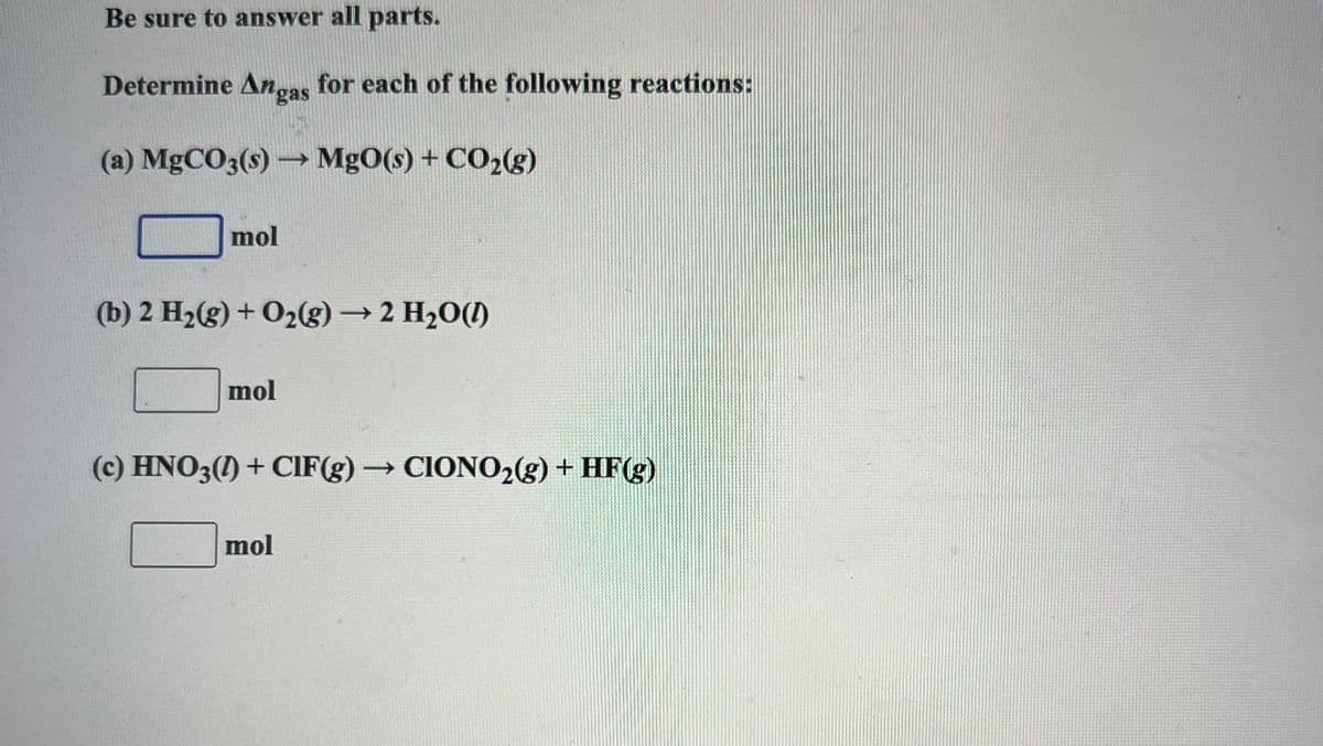 Be sure to answer all parts.
Determine Angas for each of the following reactions:
(a) MgCO3(s) →→→ MgO(s) + CO₂(g)
mol
(b) 2 H₂(g) + O₂(g) → 2 H₂O()
mol
(c) HNO3(1) + CIF(g) → CIONO₂(g) + HF(g)
mol