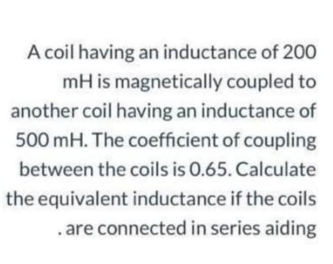A coil having an inductance of 200
mH is magnetically coupled to
another coil having an inductance of
500 mH. The coefficient of coupling
between the coils is 0.65. Calculate
the equivalent inductance if the coils
. are connected in series aiding