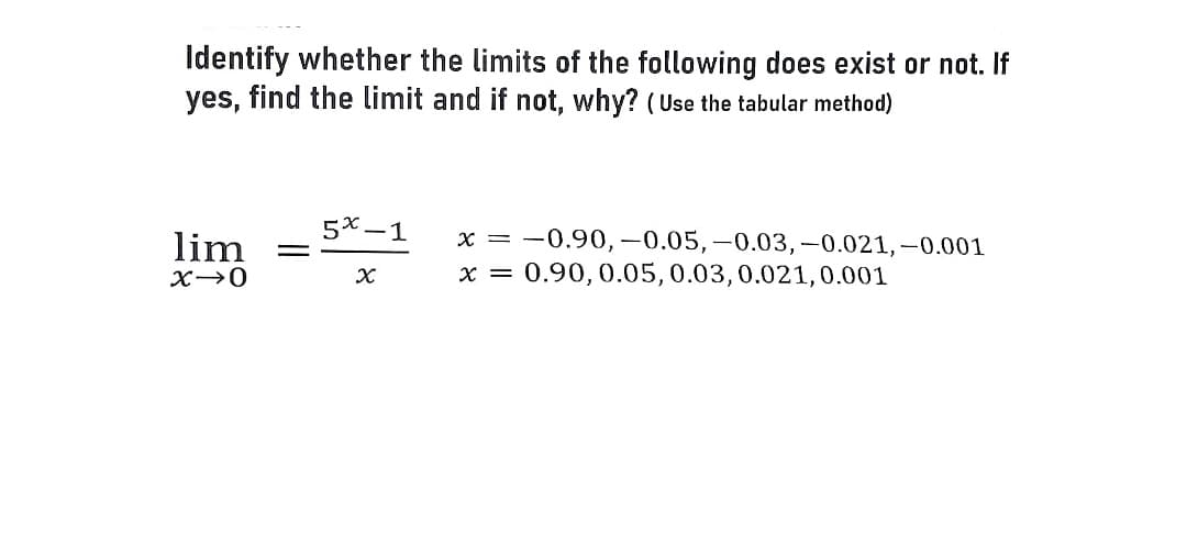Identify whether the limits of the following does exist or not. If
yes, find the limit and if not, why? (Use the tabular method)
lim
X-0
=
5x-1
x
x = -0.90,-0.05, -0.03,-0.021,-0.001
x = 0.90, 0.05, 0.03, 0.021, 0.001