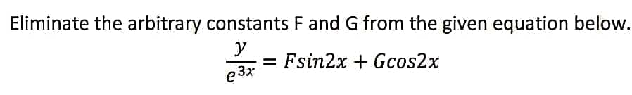 Eliminate the arbitrary constants F and G from the given equation below.
y
e3x
= Fsin2x + Gcos2x