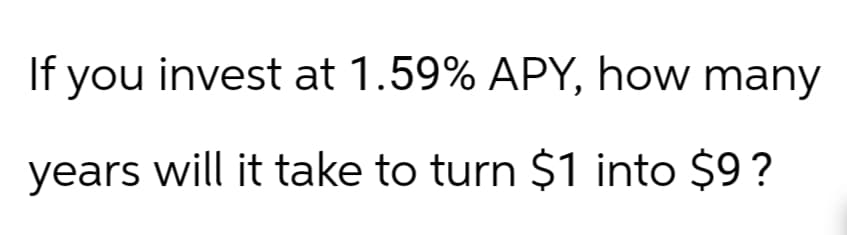 If you invest at 1.59% APY, how many
years will it take to turn $1 into $9?