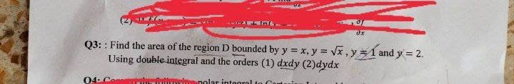 (2)
Q3:: Find the area of the region D bounded by y = x, y = √√x, y = 1 and y = 2.
Using double integral and the orders (1) dxdy (2)dydx
04. Com
Az In
inolar integral to
dx