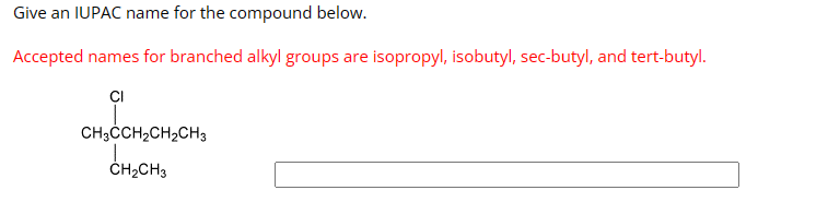 Give an IUPAC name for the compound below.
Accepted names for branched alkyl groups are isopropyl, isobutyl, sec-butyl, and tert-butyl.
CI
CH3CCH2CH2CH3
CH2CH3